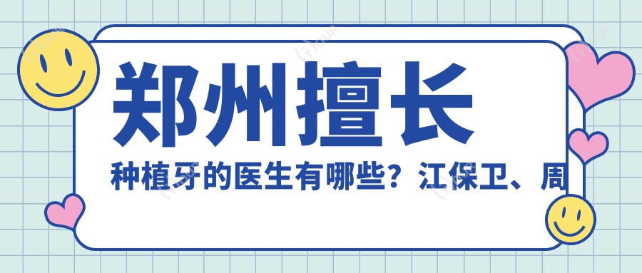 郑州擅长种植牙的医生有哪些?江保卫、周弘、李会龙备受推荐
