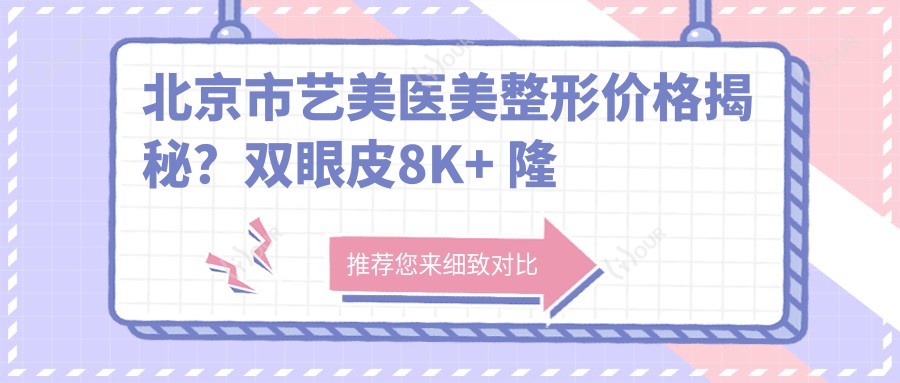 北京市艺美医美整形价格揭秘?双眼皮8K+ 隆鼻1.5W+ 脂肪填充2W+