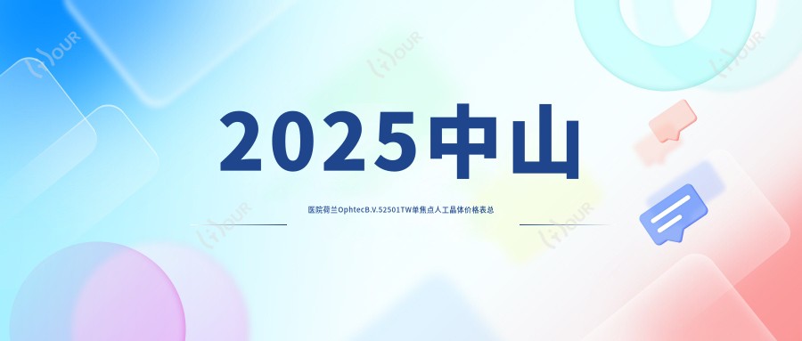 2025中山医院荷兰OphtecB.V.52501TW单焦点人工晶体价格表总览!附超人气医院排名榜单!
