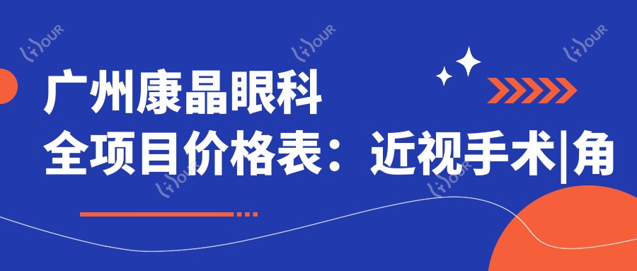广州康晶眼科全项目价格表:近视手术|角膜塑形镜详询,眼科治疗费用一览