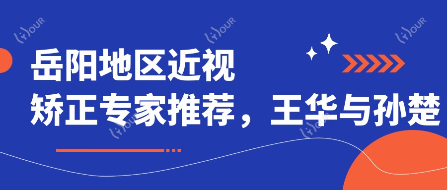 岳阳地区近视矫正医生推荐,王华与孙楚雄医生备受信赖
