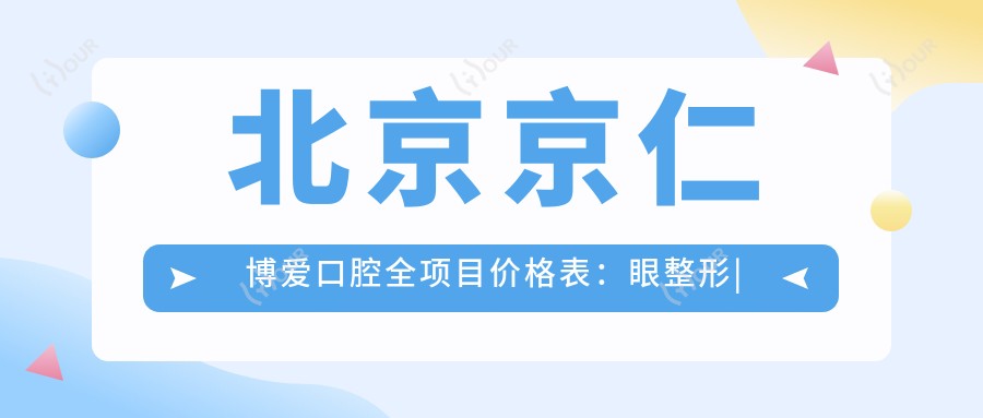 北京京仁博爱口腔全项目价格表:眼整形|眼袋泪沟修复+双眼皮2999+|吸脂塑形+玻尿酸填充1980+