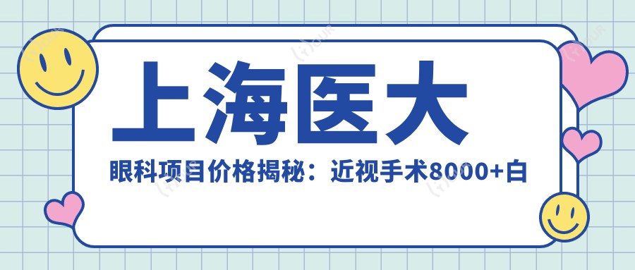 上海医大眼科项目价格揭秘:近视手术8000+白内障5000+检查套餐200元起实惠选择