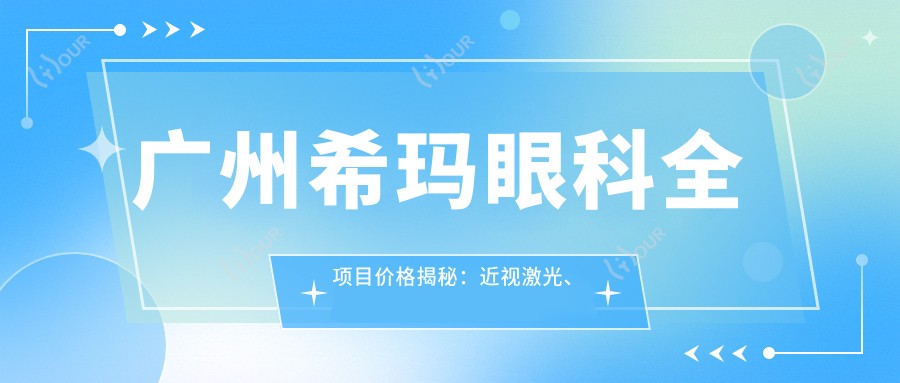 广州希玛眼科全项目价格揭秘:近视激光、白内障手术等热门项目费用一览
