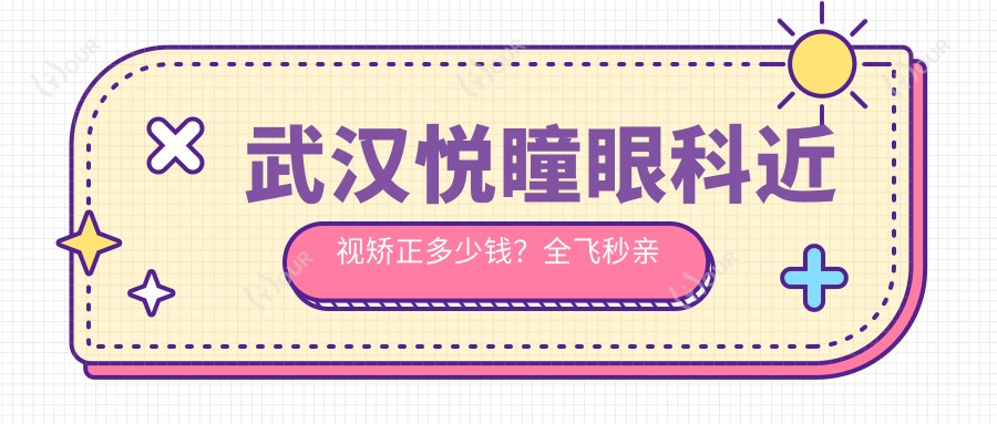 武汉悦瞳眼科近视矫正多少钱?全飞秒亲民价/ICL晶体植入高端选/激光手术性价比之选