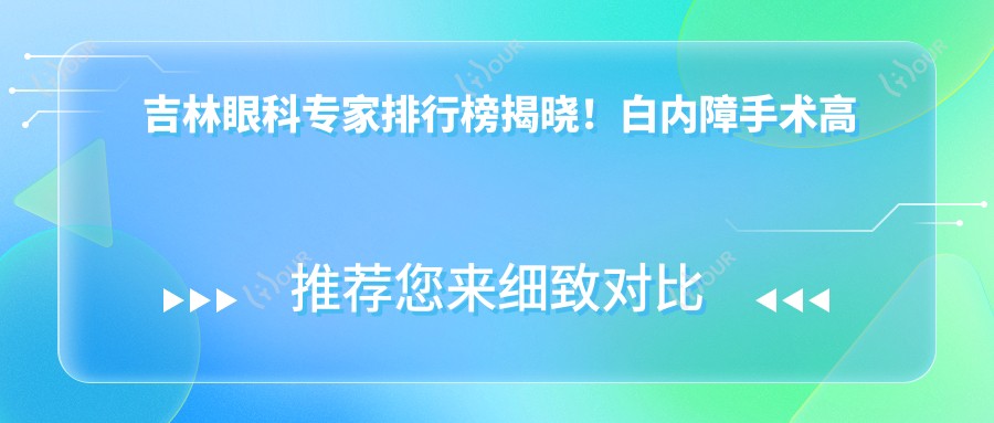 吉林眼科医生排行榜揭晓!白内障手术高手,技术经验全解析,地址附上!