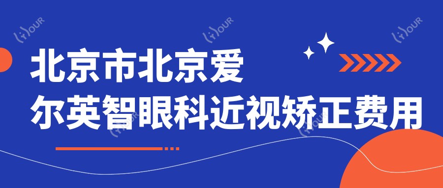 北京市北京爱尔英智眼科近视矫正费用揭秘：全飞秒近视手术近1W+ 晶体植入2W+ 激光矫正优惠中