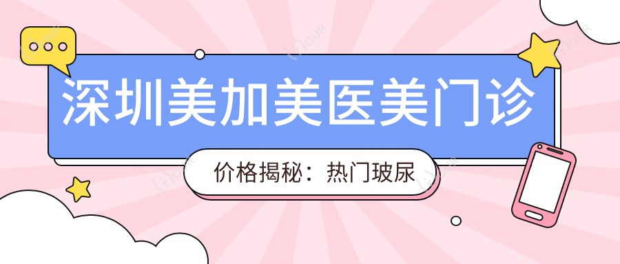 深圳美加美医美门诊价格揭秘:热门玻尿酸、项目费用一览