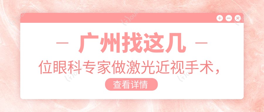 广州找这几位眼科医生做激光近视手术,视界焕新无忧