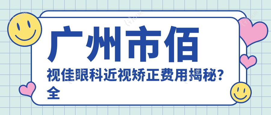 广州市佰视佳眼科近视矫正费用揭秘?全飞秒近视手术近2W/半飞秒1.5W起/ICL晶体植入3W+