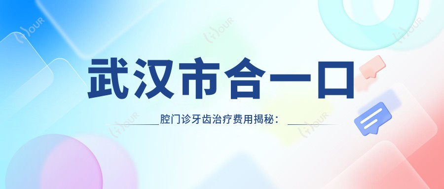 武汉市合一口腔门诊牙齿治疗费用揭秘:烤瓷牙3K+ 矫正8K+ 种植牙1W+