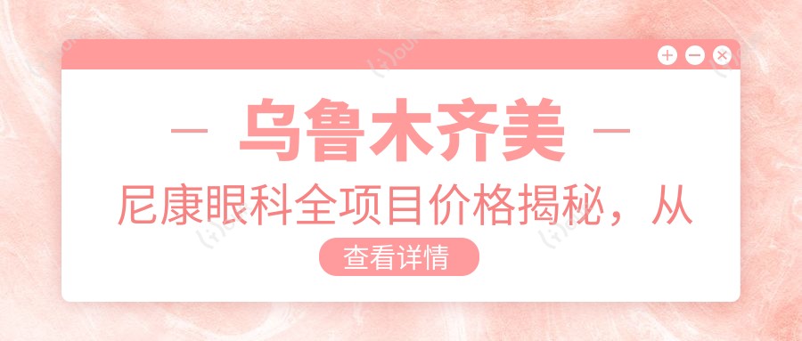 乌鲁木齐美尼康眼科全项目价格揭秘，从基础到多面服务，详细费用12800元起