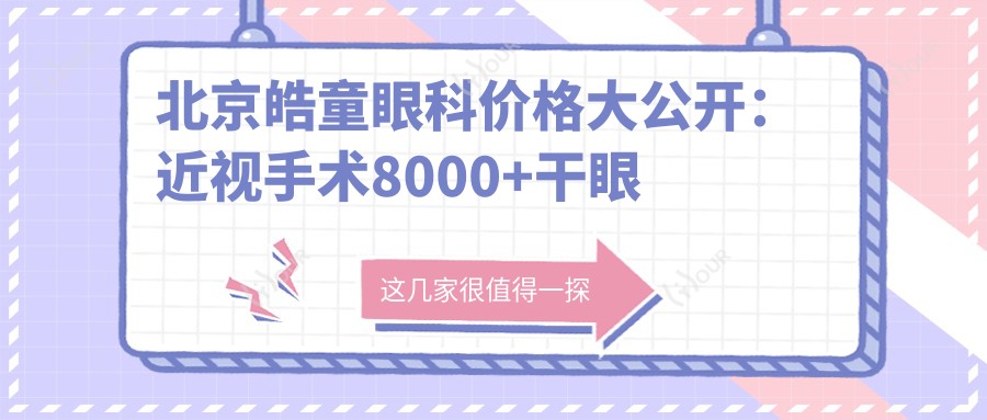 北京皓童眼科价格大公开:近视手术8000+干眼治疗1500+验光配镜300元起实惠之选