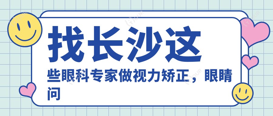 找长沙这些眼科医生做视力矫正,眼睛问题都解决了
