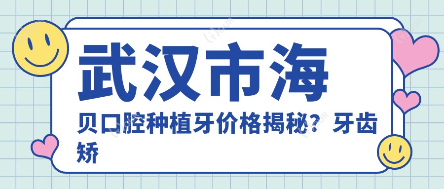 武汉市海贝口腔种植牙价格揭秘?牙齿矫正2W+ 美白贴面1K+ 烤瓷牙3K+