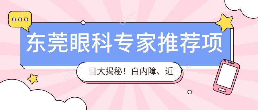 东莞眼科医生推荐项目大揭秘!白内障、近视手术高手医生及详情一网打尽!