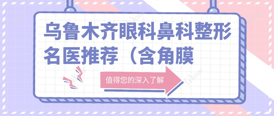 乌鲁木齐眼科鼻科整形名医推荐(含角膜炎白内障治疗+舒铂超肋隆鼻技术)