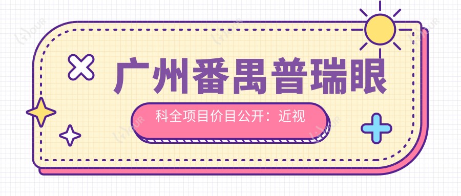 广州番禺普瑞眼科全项目价目公开:近视激光8800+白内障手术6000+验光配镜199元起实惠之选