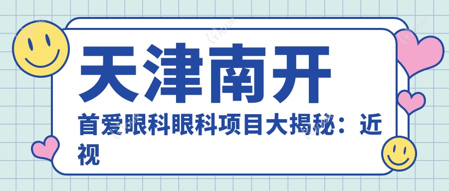 天津南开首爱眼科眼科项目大揭秘:近视激光&白内障手术&全飞秒价格一览