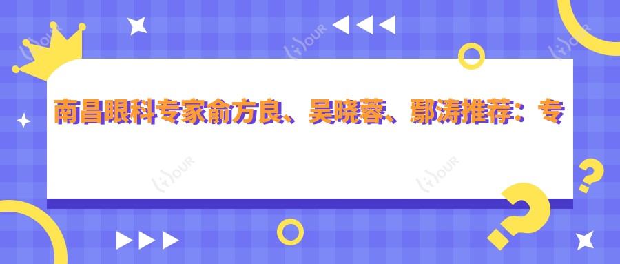 南昌眼科医生俞方良、吴晓蓉、鄢涛推荐:治疗白内障、眼底病及儿童近视