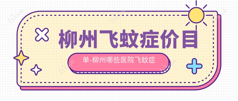 柳州飞蚊症价目单-柳州哪些医院飞蚊症成效很不错且费用不贵