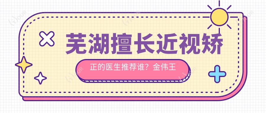 芜湖擅长近视矫正的医生推荐谁?金伟王俊芳医生解答
