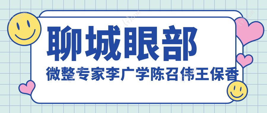聊城眼部微整医生李广学陈召伟王保香测评，专注双眼皮及面部轮廓塑形