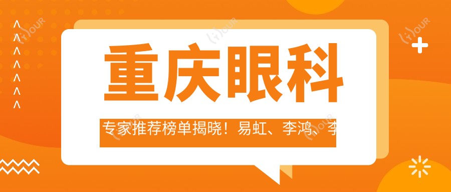 重庆眼科医生推荐榜单揭晓!易虹、李鸿、李平华擅长近视及眼疾治疗受好评!