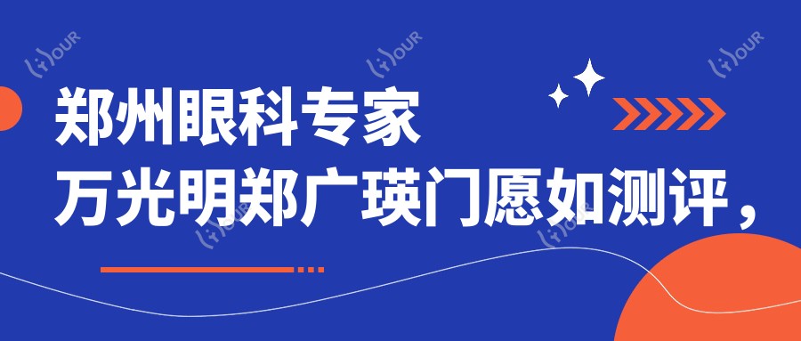 郑州眼科医生万光明郑广瑛门愿如测评,擅长眼底病白内障及近视手术,好评如潮
