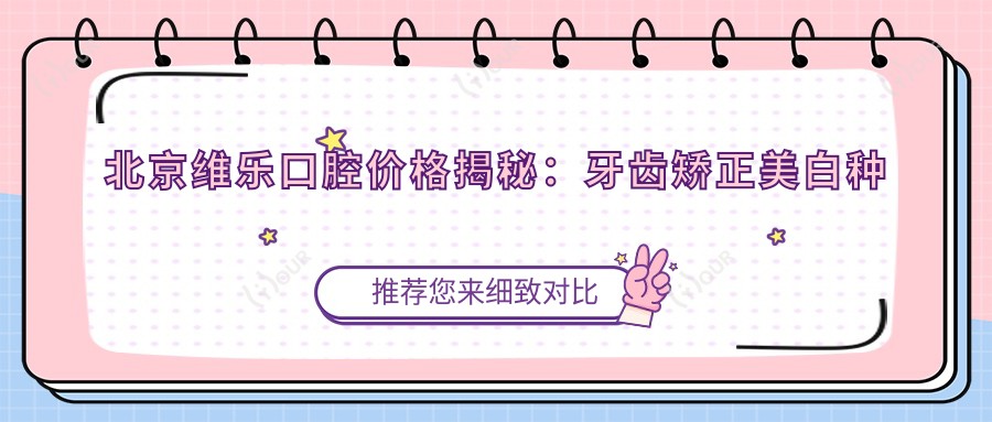 北京维乐口腔价格揭秘:牙齿矫正美白种植全攻略