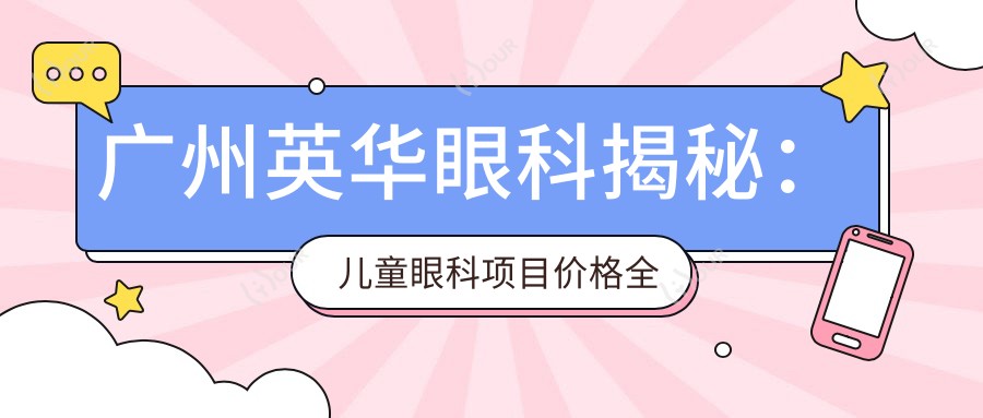 广州英华眼科揭秘：儿童眼科项目价格全览，近视矫正、斜视治疗多少钱？