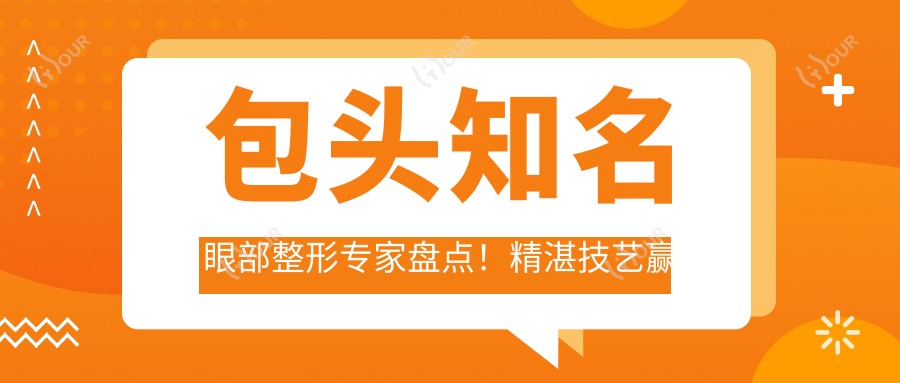 包头有名眼部整形医生盘点!精细技艺赢得网友好评!