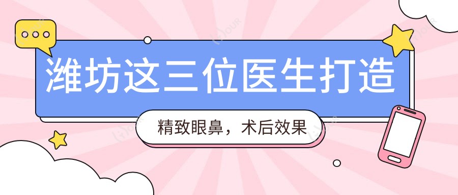 潍坊这三位医生打造精致眼鼻,术后疗效自然获好评