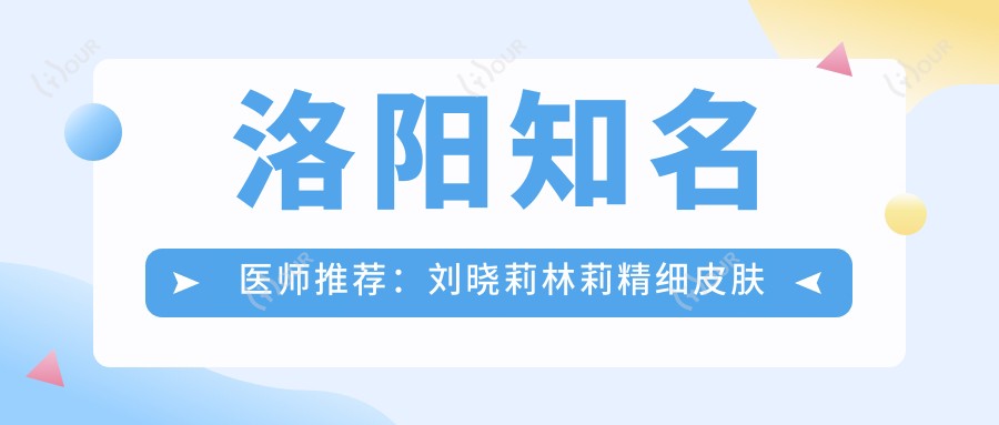洛阳有名医师推荐:刘晓莉林莉精细皮肤管理,武战强眼部整形技术佳