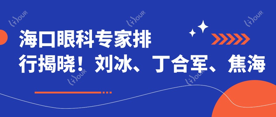 海口眼科医生排行揭晓!刘冰、丁合军、焦海燕近视手术备受推崇!