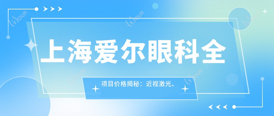 上海爱尔眼科全项目价格揭秘:近视激光、白内障手术、眼整形多少钱?