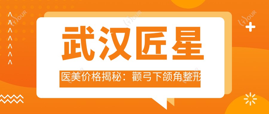 武汉匠星医美价格揭秘:颧弓下颌角整形到眼鼻修复等多面项目费用详列
