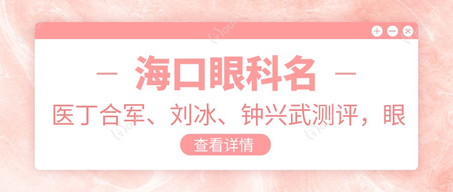 海口眼科名医丁合军、刘冰、钟兴武测评,眼部整形及近视矫正技术精细受赞誉