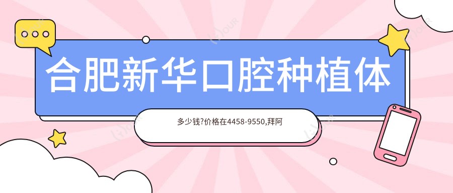 合肥新华口腔种植体多少钱?价格在4458-9550,拜阿蒙种植牙4千-6.8千