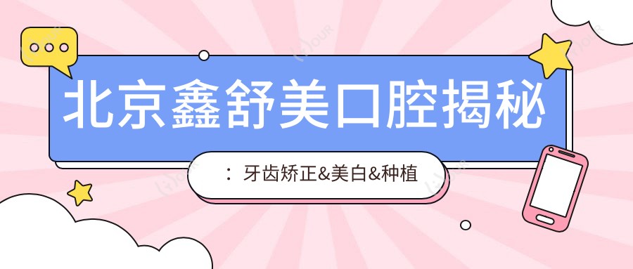 北京鑫舒美口腔揭秘:牙齿矫正&美白&种植价格表,透明消费新体验!