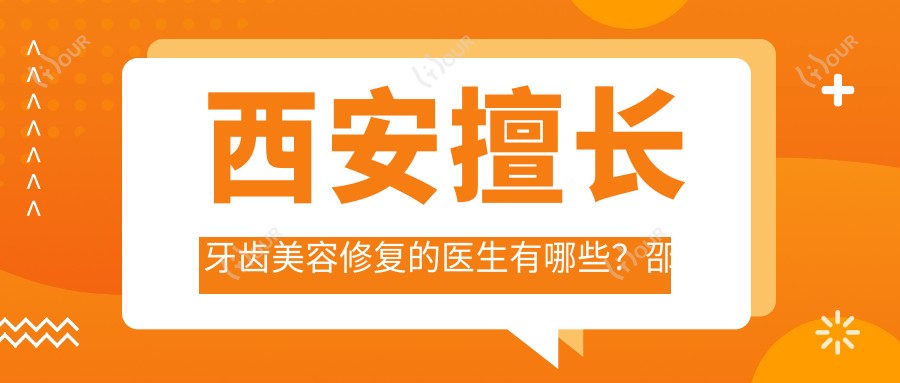 西安擅长牙齿美容修复的医生有哪些?邵红兵东红岗等医生备受推崇