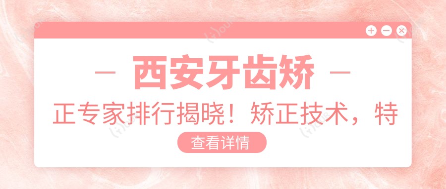 西安牙齿矫正医生排行揭晓!矫正技术,特色项目,地点一网打尽!