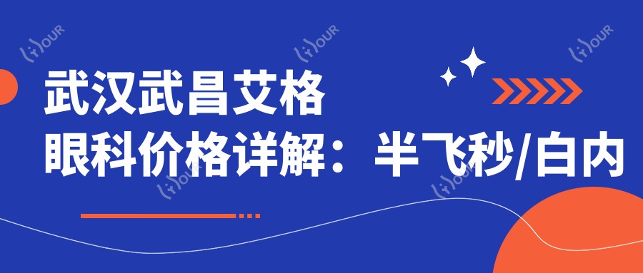 武汉武昌艾格眼科价格详解:半飞秒/白内障/全飞秒等项目费用+近视眼手术实惠选