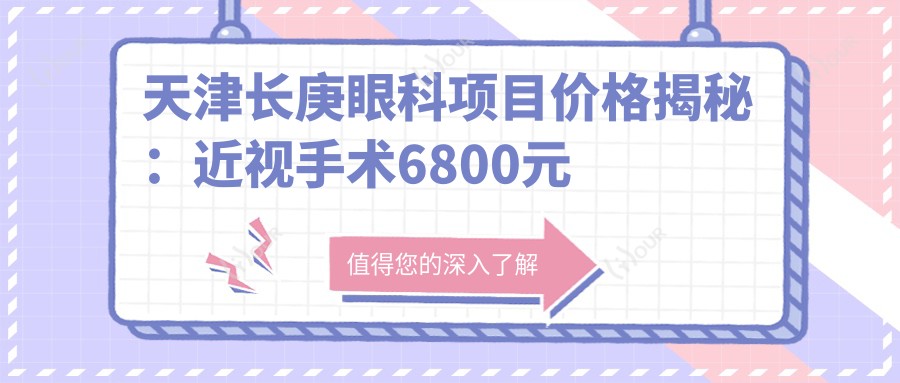 天津长庚眼科项目价格揭秘:近视手术6800元起,全览优惠价!