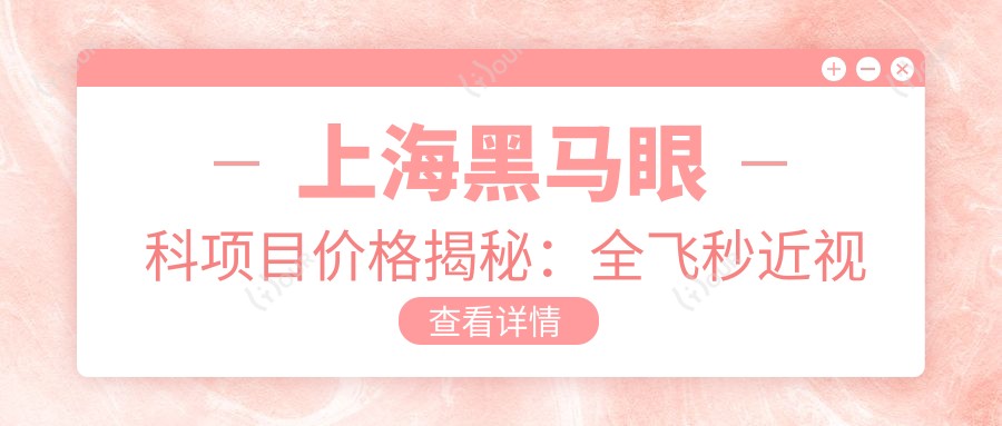 上海黑马眼科项目价格揭秘:全飞秒近视手术1.5W+ 半飞秒1.2W+ 晶体植入2.8W+