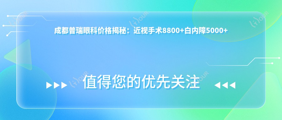 成都普瑞眼科价格揭秘:近视手术8800+白内障5000+验光咨询免费享实惠