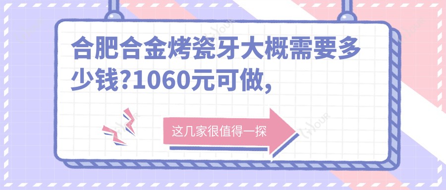 合肥合金烤瓷牙大概需要多少钱?1060元可做,术前指南教你不被坑
