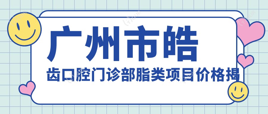 广州市皓齿口腔门诊部脂类项目价格揭秘:洗牙999+/牙齿美白2K+/隐形矫正1.5W+
