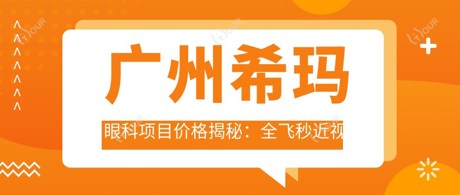 广州希玛眼科项目价格揭秘:全飞秒近视手术近2W/半飞秒优惠价1.5W起/晶体植入精选3W+