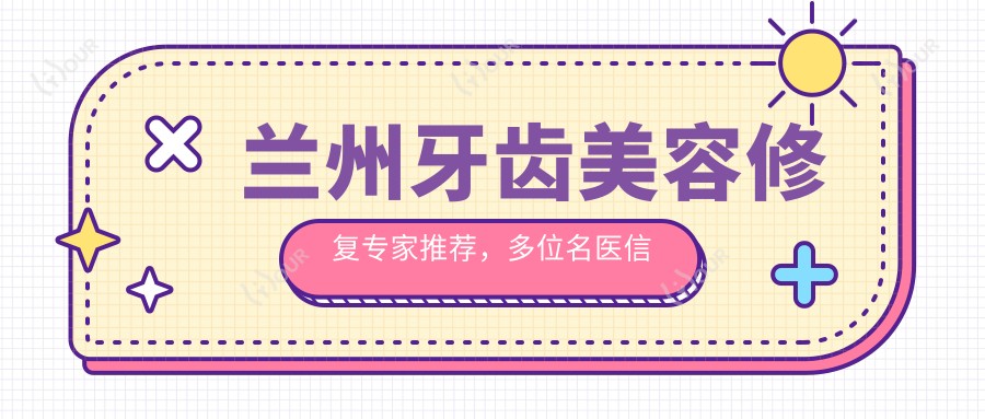 兰州牙齿美容修复医生推荐,多位名医信息汇总